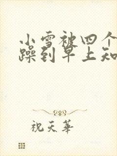 小雪被四个男人躁到早上知乎