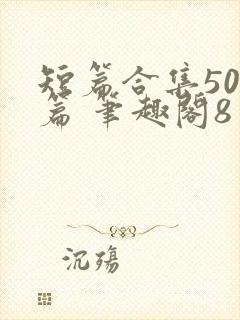 短篇合集500篇 笔趣阁8