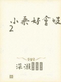 小乘好会吸1V2
