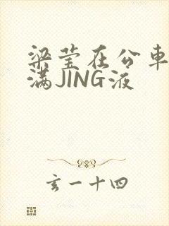 梁莹在公车被灌满JING液