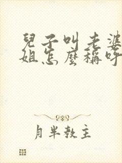 儿子叫老婆的姐姐怎么称呼