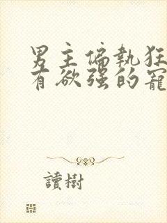 男主偏执狂,占有欲强的宠文