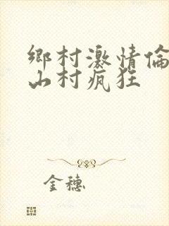 乡村激情伦小说山村疯狂