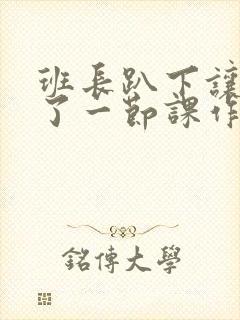 班长趴下让我C了一节课作文