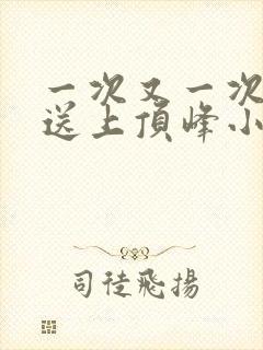 一次又一次把她送上顶峰小说