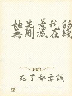 她先惹我的小说无删减在线阅读