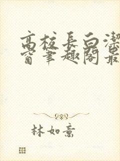 高校长白洁无弹窗笔趣阁最新章节封面