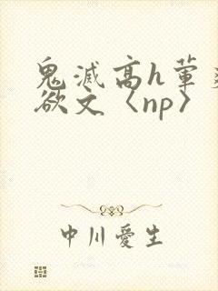 鬼灭高h荤爽肉欲文〈np〉