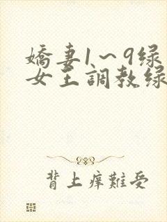 娇妻1～9绿帽女王调教绿帽男奴