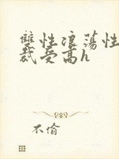 双性浪荡性瘾总裁受高h