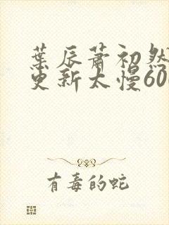叶辰萧初然刚刚更新太慢600集