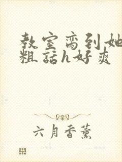 教室脔到她哭h粗话h好爽