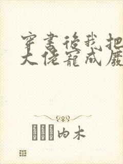 穿书后我把反派大佬宠成废免费阅读全文