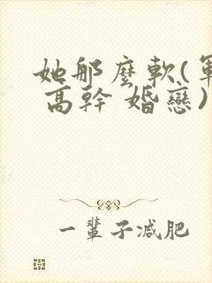 她那么软(军婚 高干 婚恋)完结