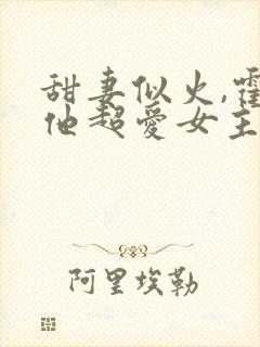 甜妻似火,霍爷他超爱女主