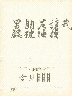 男朋友让我打开腿被他摸