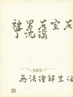 被男友室友c翻了沈瑶