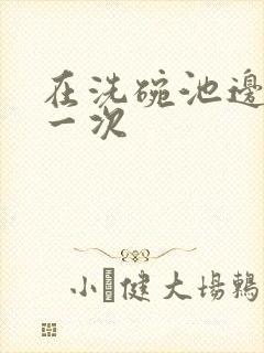 在洗碗池边要了一次