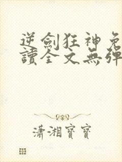 逆剑狂神免费阅读全文无弹窗