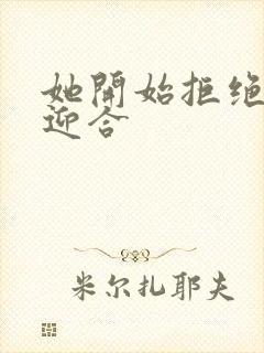 她开始拒绝慢迎迎合