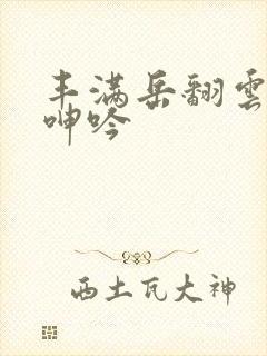 丰满岳翻云覆雨呻吟