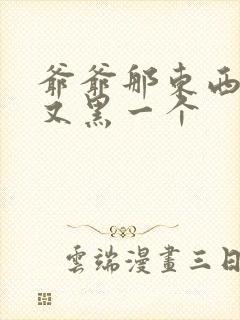爷爷那东西又大又黑一个