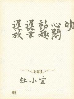 迟迟动心明杳陈放笔趣阁封面