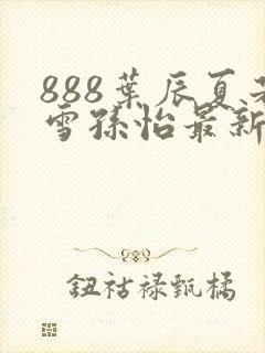 888叶辰夏若雪孙怡最新章节八一