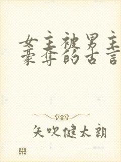 女主被男主强取豪夺的古言