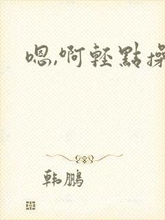 嗯,啊轻点操