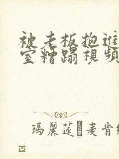 被老板抱进办公室糟蹋视频
