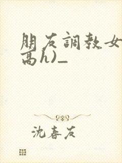 朋友调教女友(高h)_封面