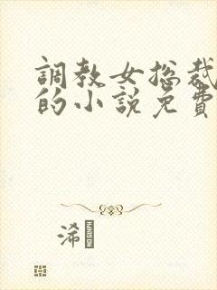调教女总裁堕落的小说免费阅读
