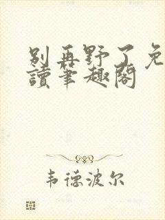 别再野了免费阅读笔趣阁