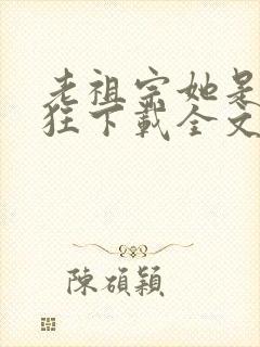 老祖宗她是真的狂下载全文