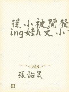 从小被开发成ying娃h文小说