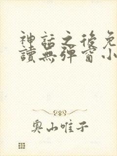神话之后免费阅读无弹窗小说