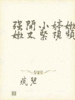 强开小婷嫩苞又嫩又紧视频