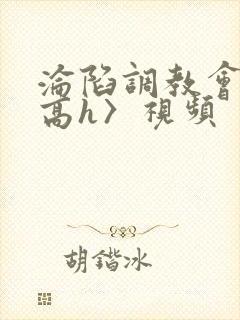 沦陷调教会所〈高h〉视频