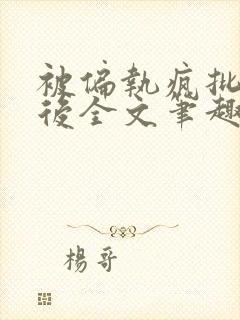 被偏执疯批囚禁后全文笔趣阁