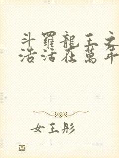 斗罗龙王之霍雨浩活在万年后免费