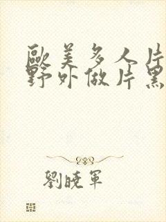 欧美多人片高潮野外做片黑人