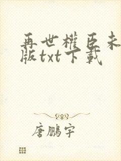 再世权臣未删减版txt下载