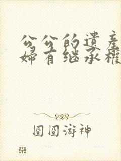 公公的遗产儿媳妇有继承权吗