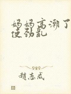 妈妈高潮了嗯啊使劲乱