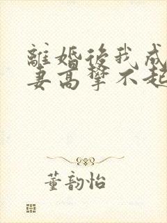 离婚后我成了前妻高攀不起的神