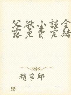 父欲小说金银花露免费完结笔趣阁