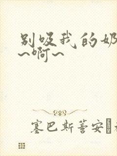 别吸我的奶头嗯~啊~