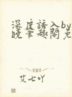 深度诱入by欲晓笔趣阁免费阅读小说