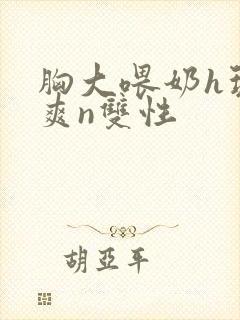 胸大喂奶h玩弄爽n双性